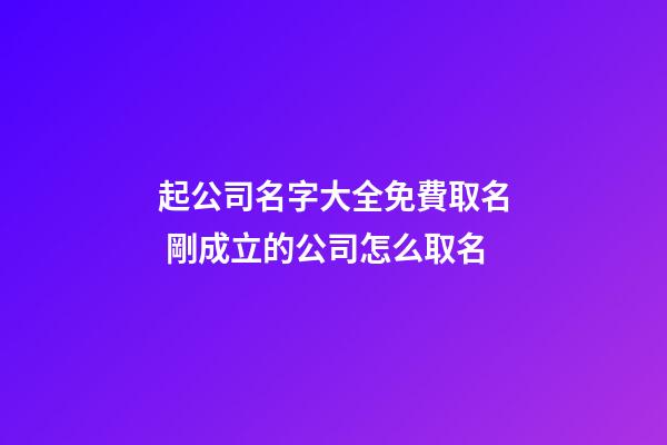 起公司名字大全免費取名 剛成立的公司怎么取名-第1張-公司起名-玄機派